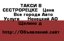 ТАКСИ В СЕСТРОРЕЦКЕ › Цена ­ 120 - Все города Авто » Услуги   . Ненецкий АО,Щелино д.